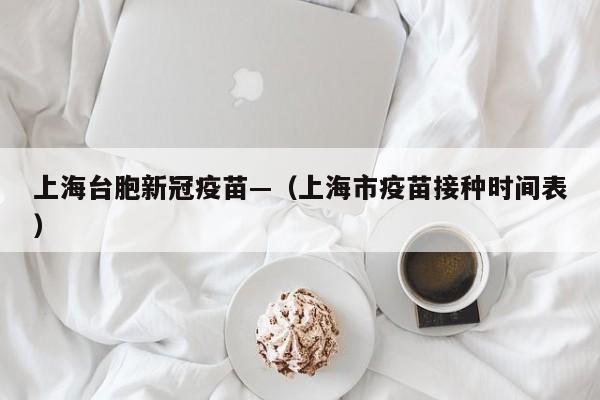 上海台胞新冠疫苗—（上海市疫苗接种时间表）