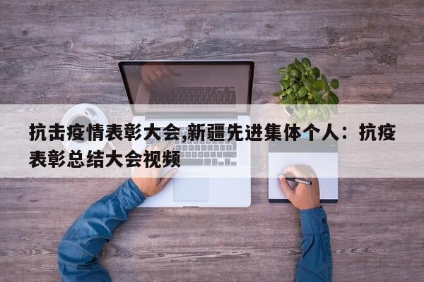 抗击疫情表彰大会,新疆先进集体个人：抗疫表彰总结大会视频