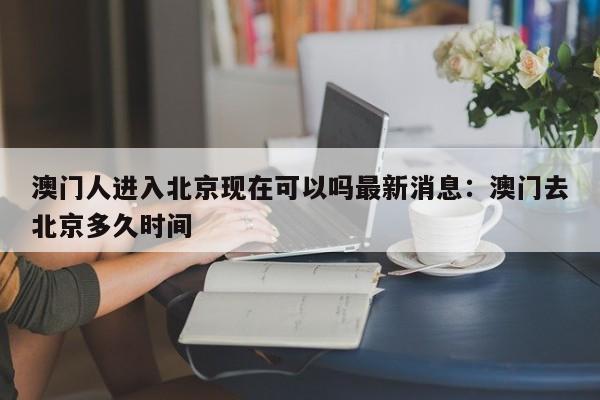 澳门人进入北京现在可以吗最新消息：澳门去北京多久时间