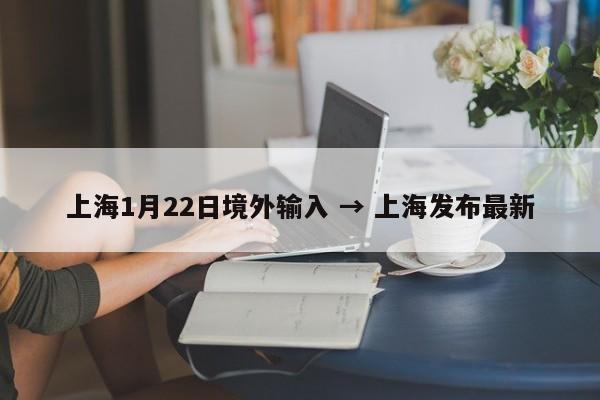 上海1月22日境外输入 → 上海发布最新