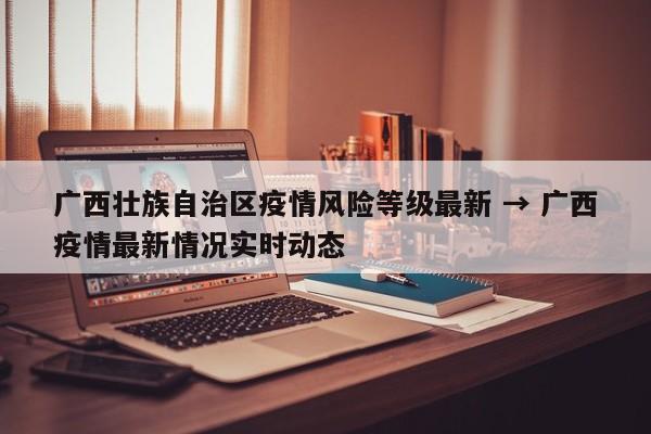 广西壮族自治区疫情风险等级最新 → 广西疫情最新情况实时动态