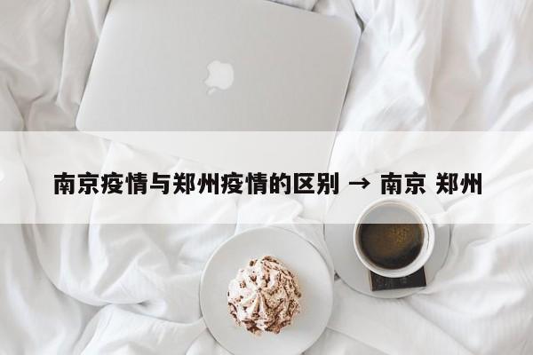 南京疫情与郑州疫情的区别 → 南京 郑州