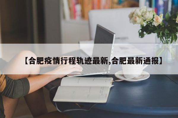 【合肥疫情行程轨迹最新,合肥最新通报】