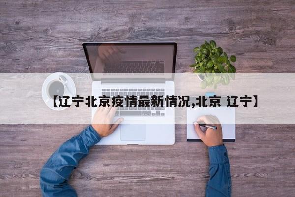【辽宁北京疫情最新情况,北京 辽宁】