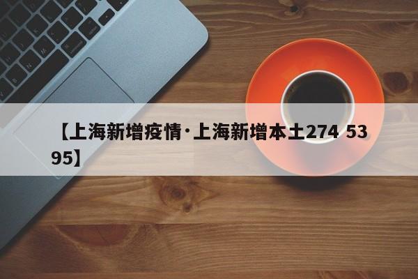 【上海新增疫情·上海新增本土274 5395】