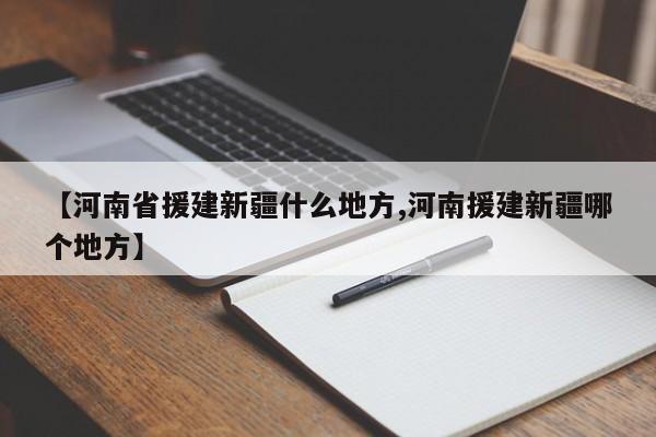 【河南省援建新疆什么地方,河南援建新疆哪个地方】