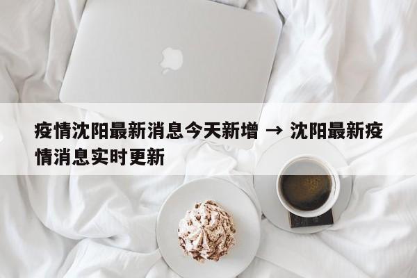 疫情沈阳最新消息今天新增 → 沈阳最新疫情消息实时更新