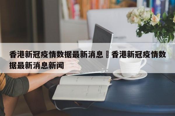 香港新冠疫情数据最新消息›香港新冠疫情数据最新消息新闻