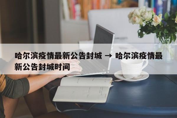 哈尔滨疫情最新公告封城 → 哈尔滨疫情最新公告封城时间