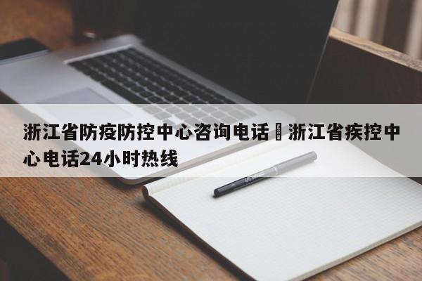 浙江省防疫防控中心咨询电话›浙江省疾控中心电话24小时热线