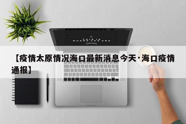 【疫情太原情况海口最新消息今天·海口疫情通报】