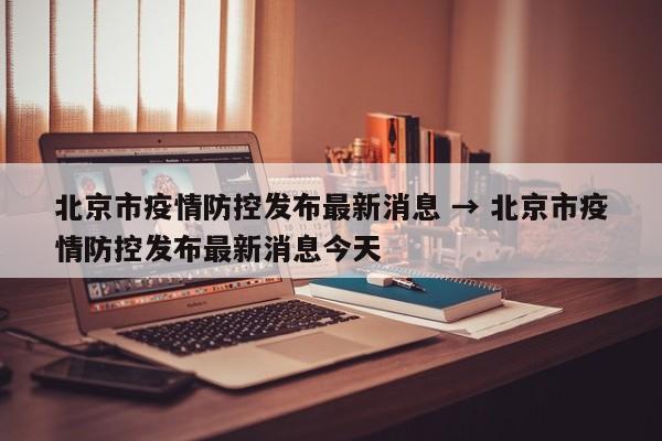 北京市疫情防控发布最新消息 → 北京市疫情防控发布最新消息今天