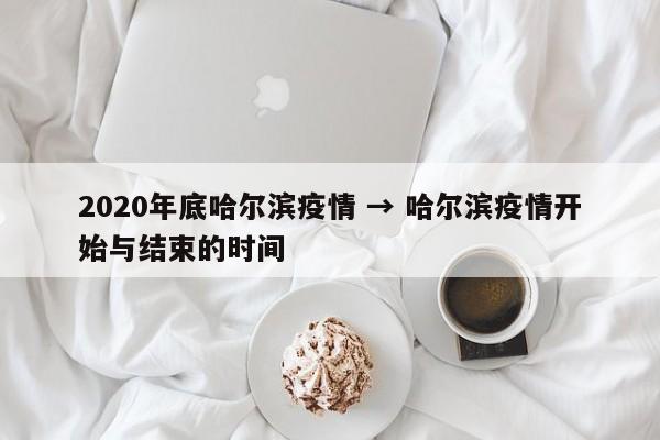 2020年底哈尔滨疫情 → 哈尔滨疫情开始与结束的时间