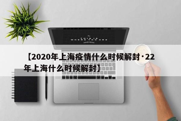 【2020年上海疫情什么时候解封·22 年上海什么时候解封】