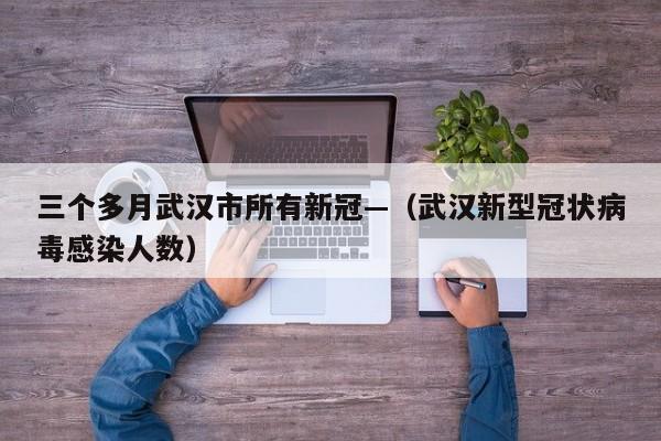 三个多月武汉市所有新冠—（武汉新型冠状病毒感染人数）