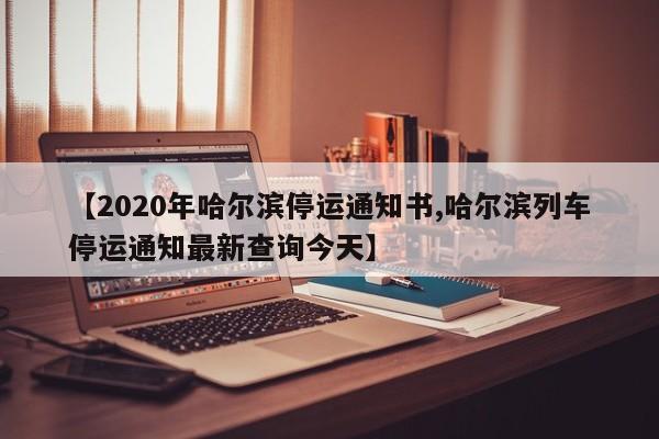 【2020年哈尔滨停运通知书,哈尔滨列车停运通知最新查询今天】