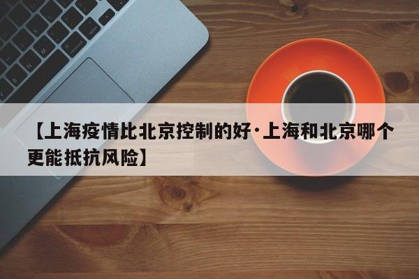 【上海疫情比北京控制的好·上海和北京哪个更能抵抗风险】