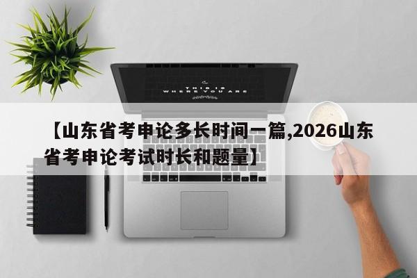 【山东省考申论多长时间一篇,2026山东省考申论考试时长和题量】