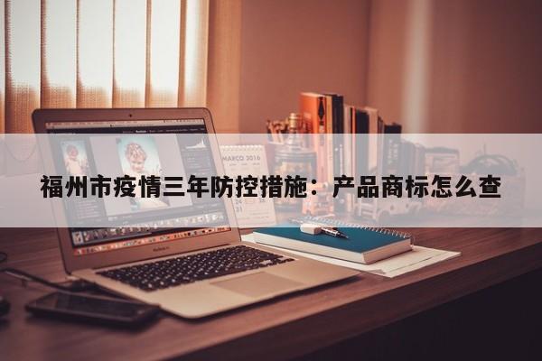 福州市疫情三年防控措施：产品商标怎么查
