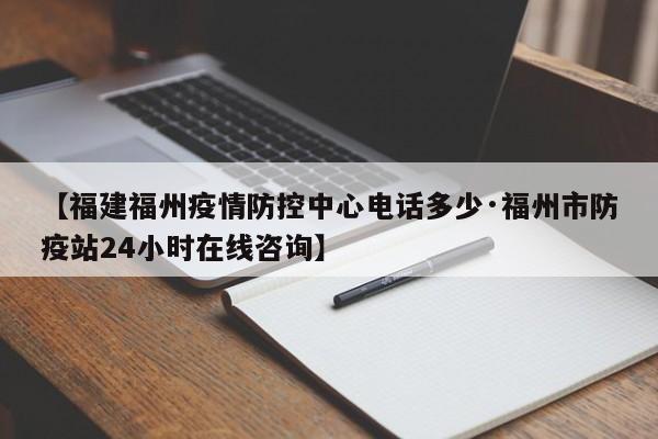 【福建福州疫情防控中心电话多少·福州市防疫站24小时在线咨询】