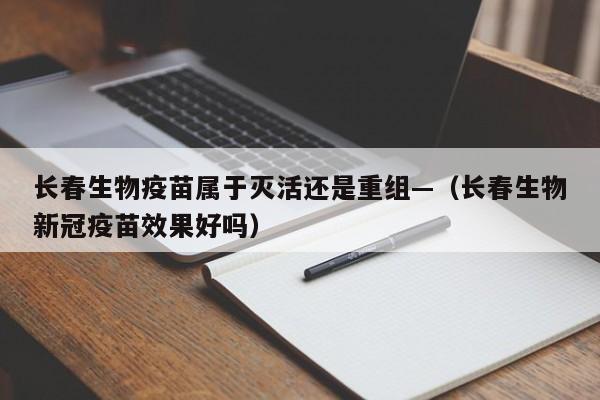 长春生物疫苗属于灭活还是重组—（长春生物新冠疫苗效果好吗）