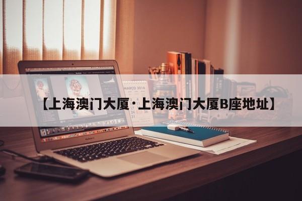 【上海澳门大厦·上海澳门大厦B座地址】