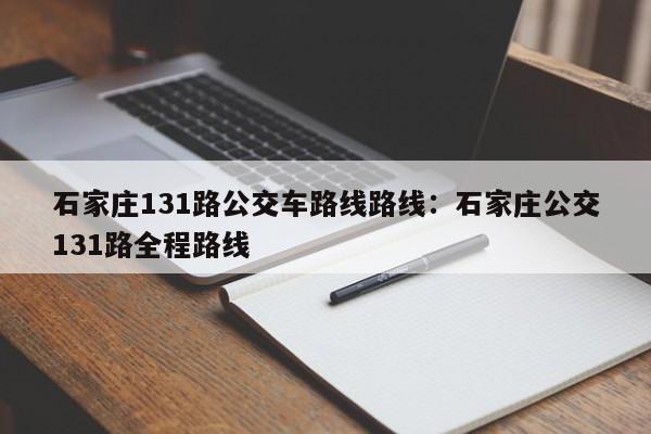 石家庄131路公交车路线路线：石家庄公交131路全程路线
