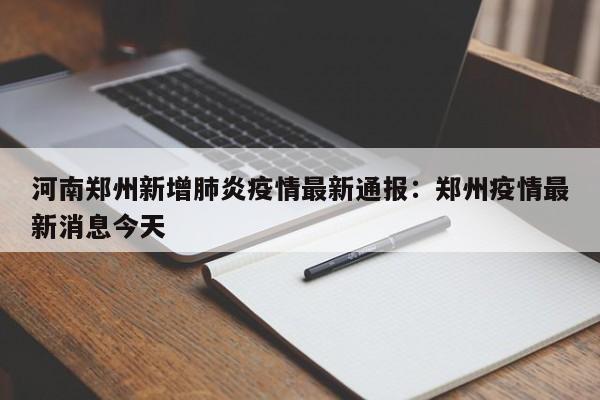 河南郑州新增肺炎疫情最新通报：郑州疫情最新消息今天