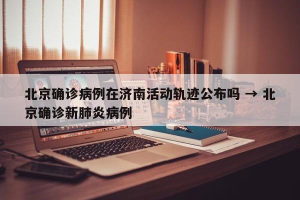 北京确诊病例在济南活动轨迹公布吗 → 北京确诊新肺炎病例