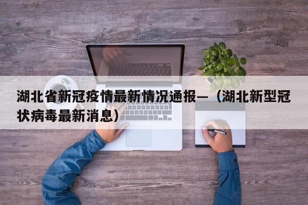 湖北省新冠疫情最新情况通报—（湖北新型冠状病毒最新消息）