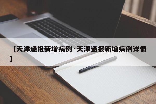 【天津通报新增病例·天津通报新增病例详情】