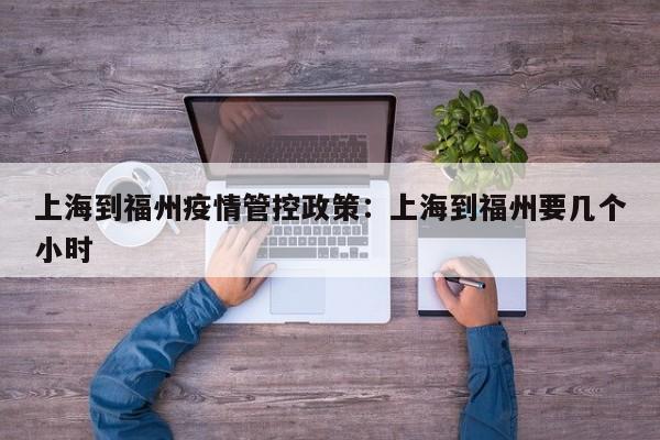 上海到福州疫情管控政策：上海到福州要几个小时