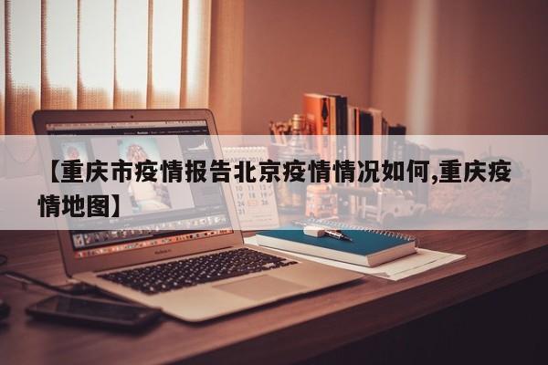 【重庆市疫情报告北京疫情情况如何,重庆疫情地图】
