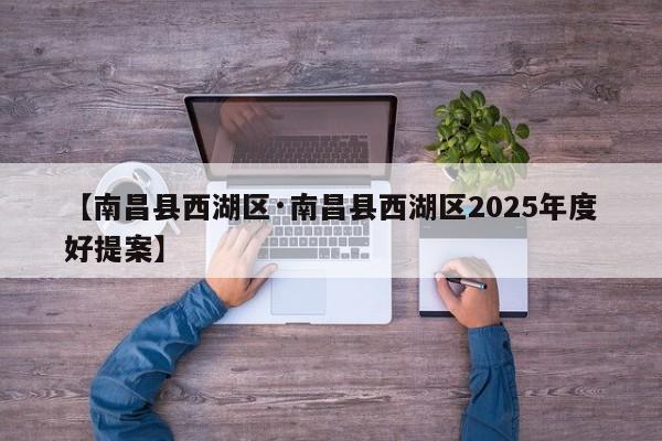 【南昌县西湖区·南昌县西湖区2025年度好提案】