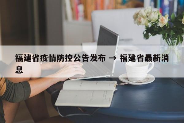 福建省疫情防控公告发布 → 福建省最新消息