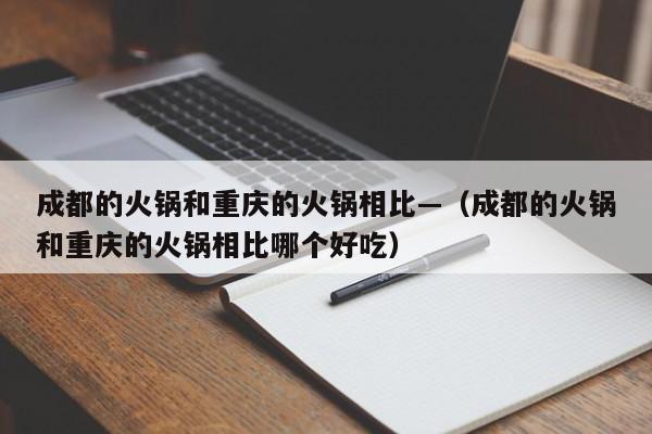 成都的火锅和重庆的火锅相比—（成都的火锅和重庆的火锅相比哪个好吃）