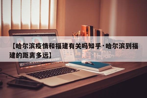 【哈尔滨疫情和福建有关吗知乎·哈尔滨到福建的距离多远】
