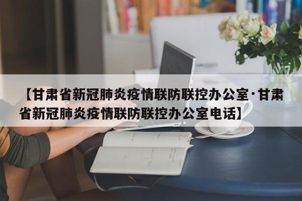 【甘肃省新冠肺炎疫情联防联控办公室·甘肃省新冠肺炎疫情联防联控办公室电话】
