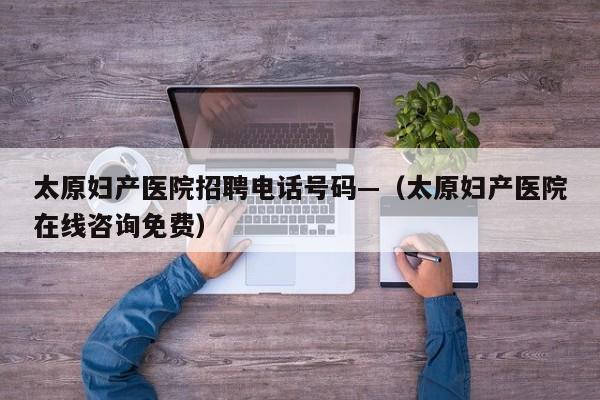 太原妇产医院招聘电话号码—（太原妇产医院在线咨询免费）