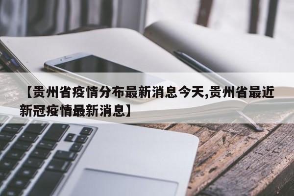 【贵州省疫情分布最新消息今天,贵州省最近新冠疫情最新消息】