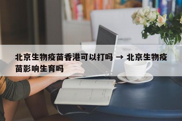 北京生物疫苗香港可以打吗 → 北京生物疫苗影响生育吗