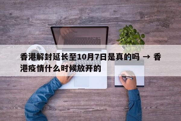 香港解封延长至10月7日是真的吗 → 香港疫情什么时候放开的