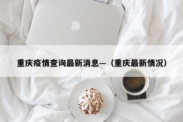 重庆疫情查询最新消息—（重庆最新情况）