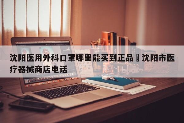 沈阳医用外科口罩哪里能买到正品›沈阳市医疗器械商店电话