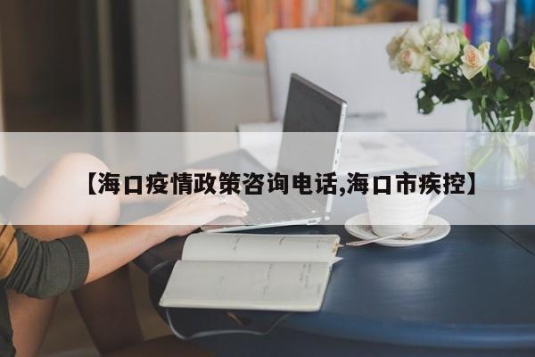 【海口疫情政策咨询电话,海口市疾控】