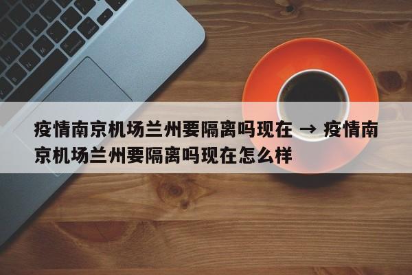 疫情南京机场兰州要隔离吗现在 → 疫情南京机场兰州要隔离吗现在怎么样