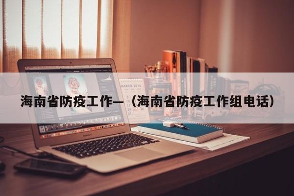 海南省防疫工作—（海南省防疫工作组电话）