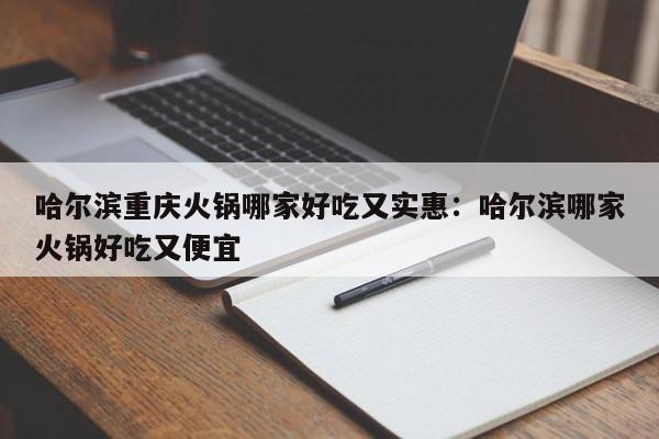 哈尔滨重庆火锅哪家好吃又实惠：哈尔滨哪家火锅好吃又便宜