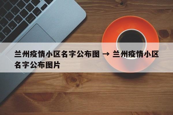 兰州疫情小区名字公布图 → 兰州疫情小区名字公布图片