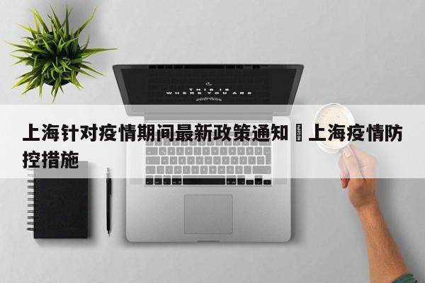 上海针对疫情期间最新政策通知›上海疫情防控措施